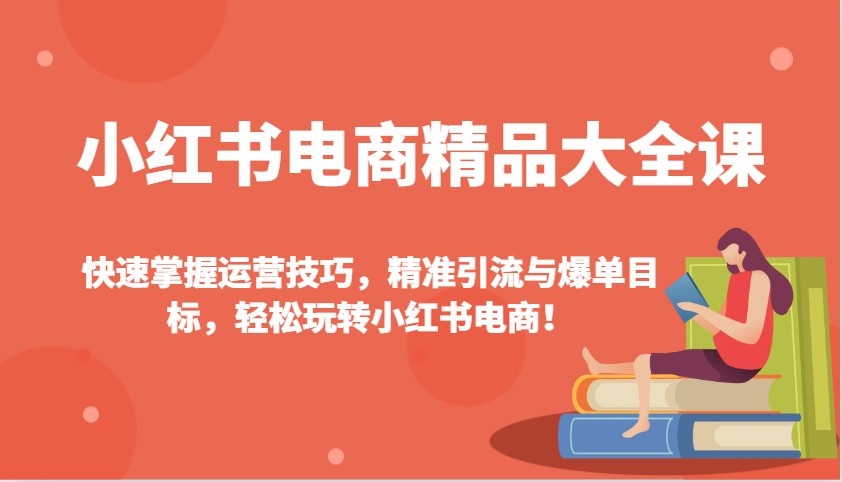 小红书电商精品大全课：快速掌握运营技巧，精准引流与爆单目标，轻松玩转小红书电商！-轻创副业圈