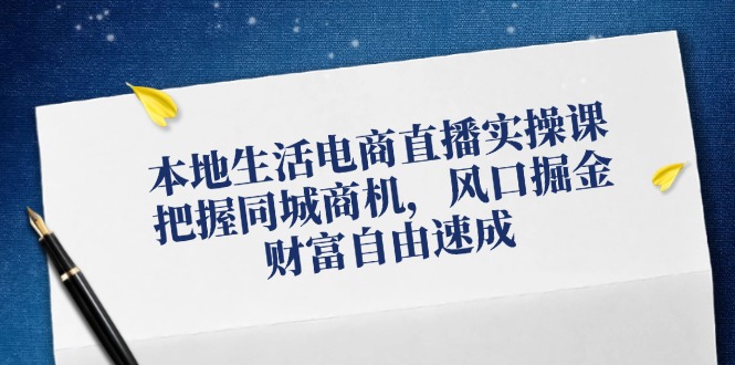 本地生活电商直播实操课，把握同城商机，风口掘金，财富自由速成-轻创副业圈