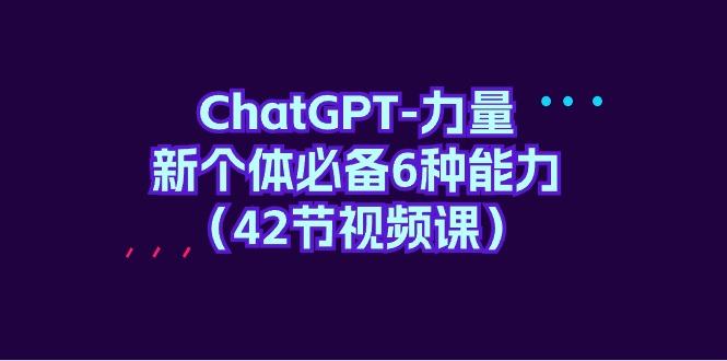 (9684期)ChatGPT-力量 新个体必备6种能力(42节视频课)-轻创副业圈