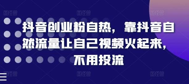 抖音创业粉自热，靠抖音自然流量让自己视频火起来，不用投流-轻创副业圈