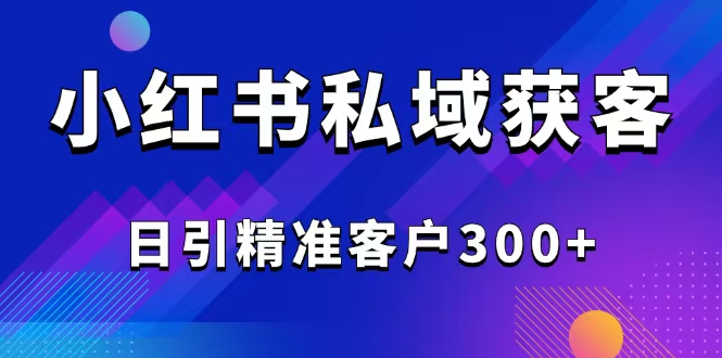 2025最新小红书平台引流获客截流自热玩法讲解，日引精准客户300+-轻创副业圈