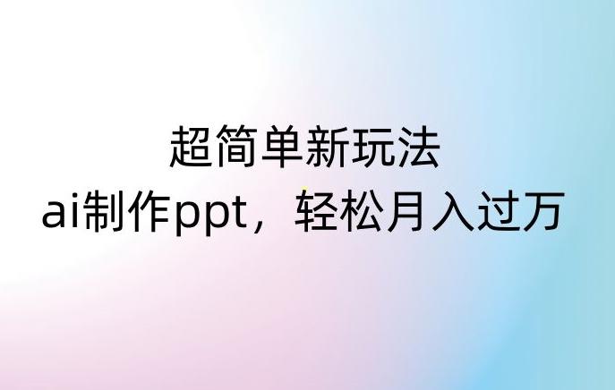 超简单新玩法，靠ai制作PPT，几分钟一个作品，小白也可以操作，月入过万【揭秘】-轻创副业圈