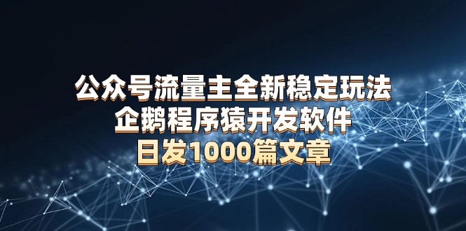 公众号流量主全新稳定玩法 企鹅程序猿开发软件 日发1000篇文章 无需AI改写-轻创副业圈