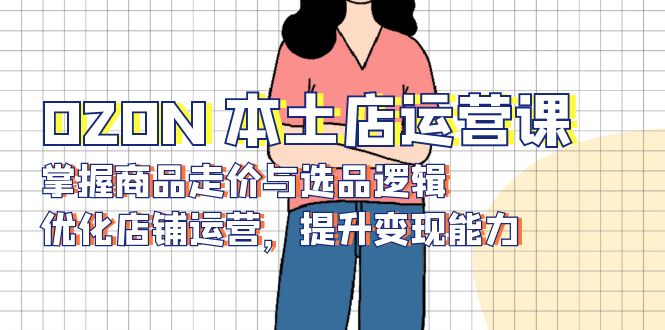 OZON 本土店运营课，掌握商品走价与选品逻辑，优化店铺运营，提升变现能力-轻创副业圈