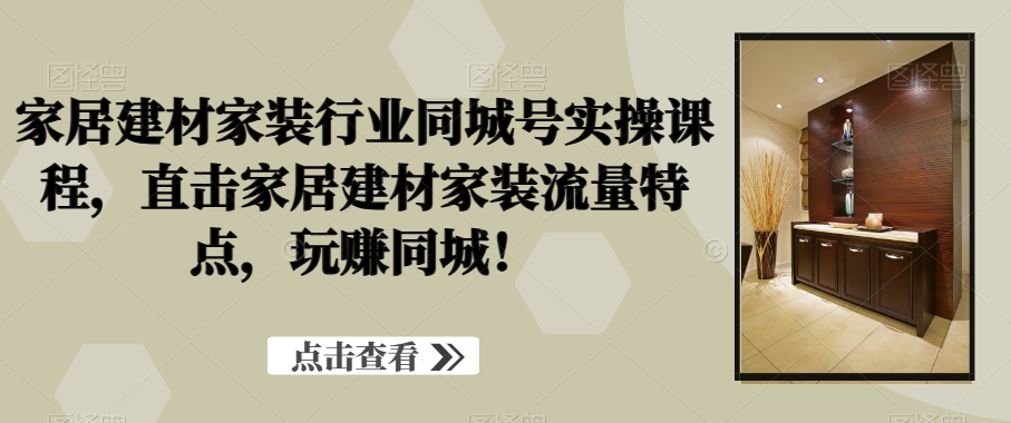 家居建材家装行业同城号实操课程，直击家居建材家装流量特点，玩赚同城！-轻创副业圈