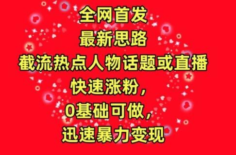 全网首发，截流热点人物话题或直播，快速涨粉，0基础可做，迅速暴力变现【揭秘】-轻创副业圈