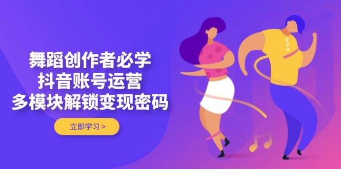 舞蹈创作者必学，抖音账号运营，多模块解锁变现密码-轻创副业圈