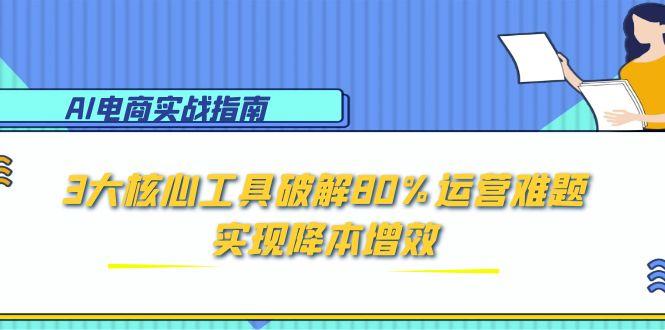 AI电商实战指南：3大核心工具破解80%运营难题，实现降本增效-轻创副业圈