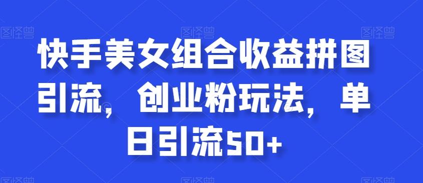 快手美女组合收益拼图引流，创业粉玩法，单日引流50+【揭秘】-轻创副业圈