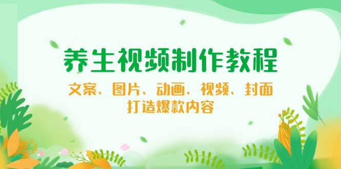 养生视频制作教程，文案、图片、动画、视频、封面，打造爆款内容-轻创副业圈
