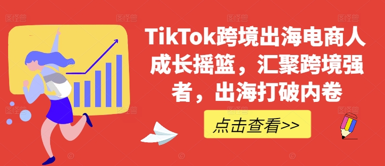 TikTok跨境出海电商人成长摇篮，汇聚跨境强者，出海打破内卷-轻创副业圈