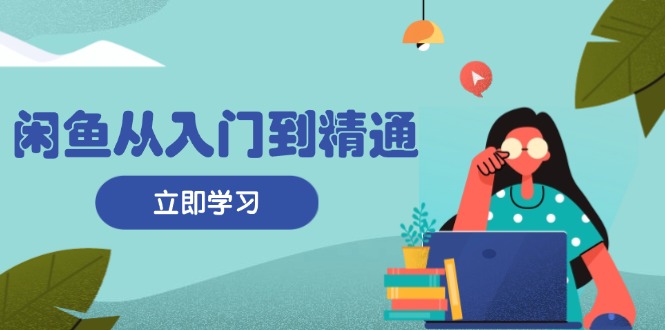闲鱼从入门到精通：掌握商品发布全流程，每日流量获取技巧，快速高效变现-轻创副业圈