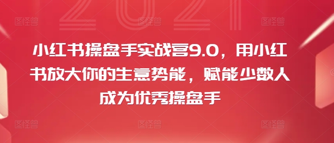 小红书操盘手实战营9.0，用小红书放大你的生意势能，赋能少数人成为优秀操盘手-轻创副业圈