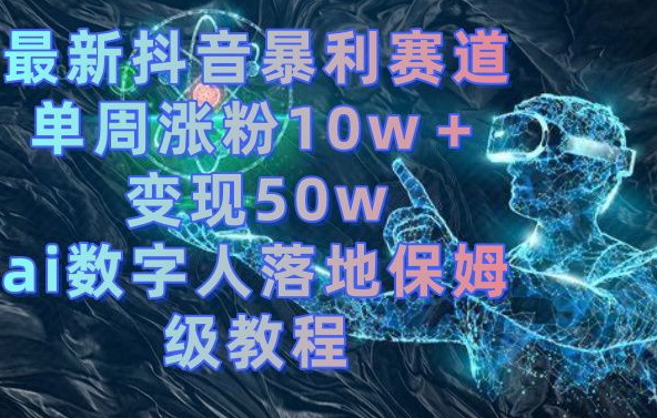 最新抖音暴利赛道，单周涨粉10w＋变现50w的ai数字人落地保姆级教程【揭秘】-轻创副业圈