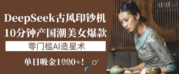 DeepSeek古风印钞机：10分钟产国潮美女爆款，单日吸金1k+，零门槛AI造星术-轻创副业圈