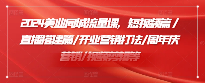 2024美业同城流量课，短视频篇 /直播搭建篇/开业营销打法/周年庆营销/视频剪辑等-轻创副业圈