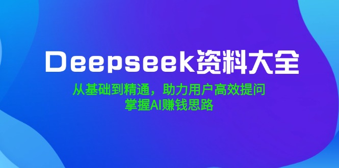 Deepseek资料大全，从基础到精通，助力用户高效提问，掌握AI赚钱思路-轻创副业圈