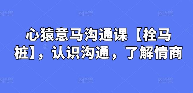 心猿意马沟通课【栓马桩】，认识沟通，了解情商-轻创副业圈