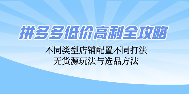 拼多多低价高利全攻略：不同类型店铺配置不同打法，无货源玩法与选品方法-轻创副业圈