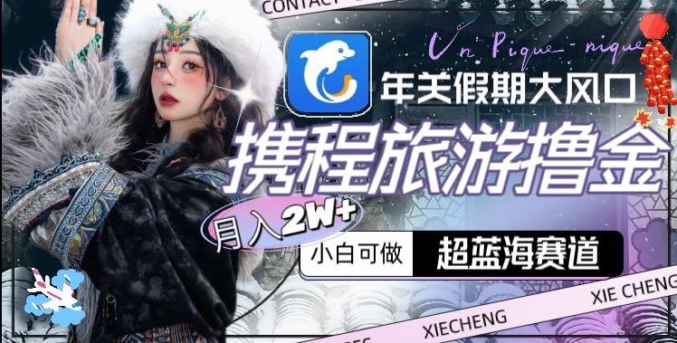 年关假期大风口，携程旅游撸金，超蓝海赛道,月入2w+【揭秘】-轻创副业圈