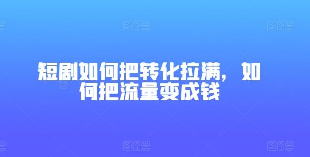 短剧如何把转化拉满，如何把流量变成钱-轻创副业圈