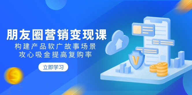 朋友圈营销变现课：构建产品软广故事场景，攻心吸金提高复购率-轻创副业圈