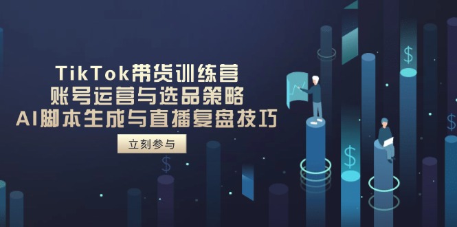 TikTok带货训练营，账号运营与选品策略，AI脚本生成与直播复盘技巧-轻创副业圈