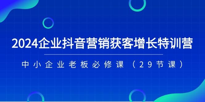 2024企业抖音-营销获客增长特训营，中小企业老板必修课(29节课-轻创副业圈