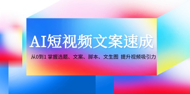 AI短视频文案速成：从0到1 掌握选题、文案、脚本、文生图 提升视频吸引力-轻创副业圈