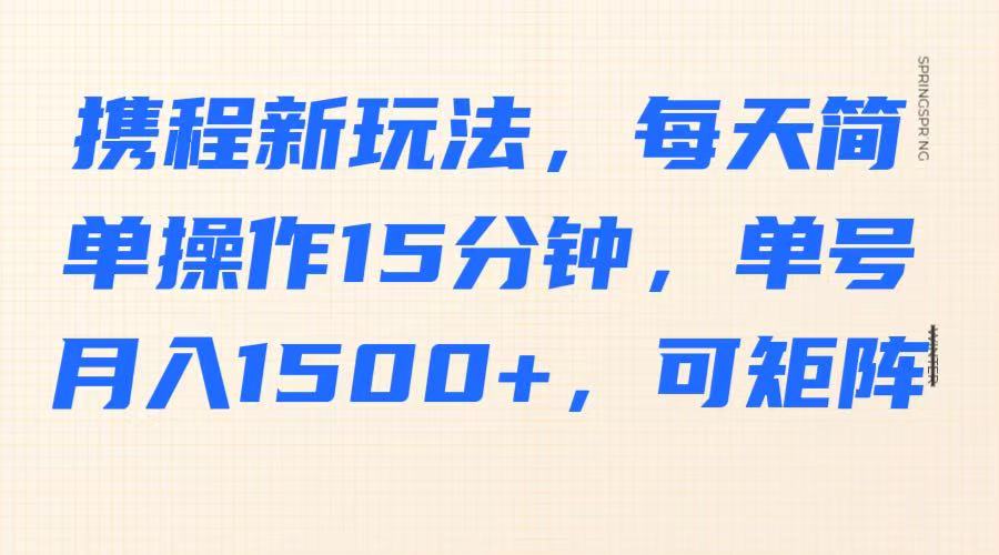 携程新玩法，每天简单操作15分钟，单号月入1500+，可矩阵-轻创副业圈