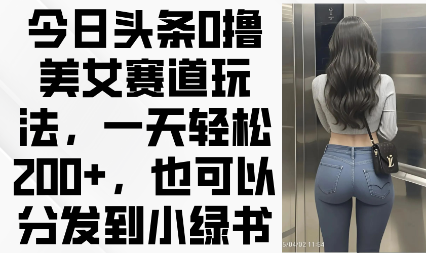 今日头条0撸美女赛道玩法，一天轻松200+，也可以分发到小绿书-轻创副业圈