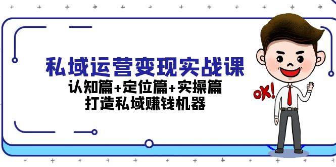私域运营变现实战课：认知篇+定位篇+实操篇，打造私域赚钱机器-轻创副业圈