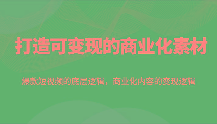 打造可变现的商业化素材，爆款短视频的底层逻辑，商业化内容的变现逻辑-轻创副业圈
