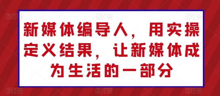 新媒体编导人，用实操定义结果，让新媒体成为生活的一部分-轻创副业圈