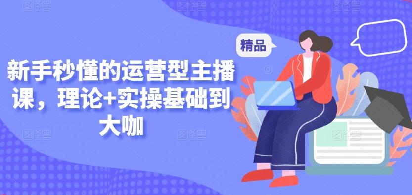 新手秒懂的运营型主播课，理论+实操基础到大咖-轻创副业圈