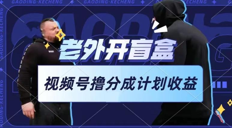 老外开盲盒视频，撸视频号分成计划收益，每天只需一小时，新手小白轻松上手【揭秘】-轻创副业圈