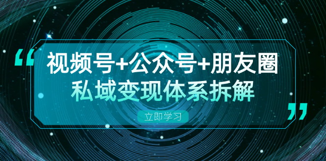 视频号+公众号+朋友圈私域变现体系拆解，全体平台流量枯竭下的应对策略-轻创副业圈