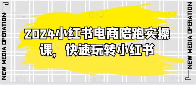 2024小红书电商陪跑实操课，快速玩转小红书，超过20节精细化课程-轻创副业圈