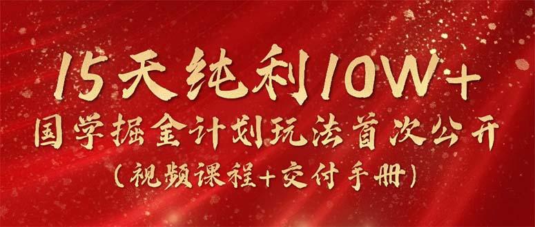 15天纯利10W+，国学掘金计划2024玩法全网首次公开(视频课程+交付手册-轻创副业圈
