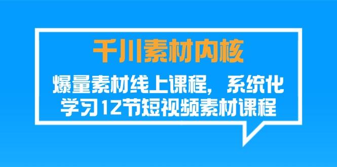 千川素材-内核，爆量素材线上课程，系统化学习12节短视频素材课程-轻创副业圈