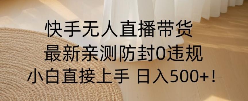 快手无人直播带货从0-1落地教学，最新防封0粉开播，小白可上手日入500+【揭秘】-轻创副业圈