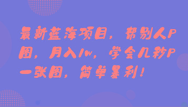 最新蓝海项目，帮别人P图，月入1w，学会几秒P一张图，简单暴利！-轻创副业圈