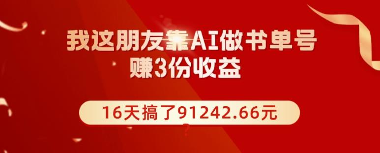 我这朋友靠AI做书单号，赚3份收益，16天搞了91242.66元？-轻创副业圈