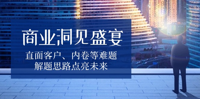 商业洞见盛宴，直面客户、内卷等难题，解题思路点亮未来-轻创副业圈