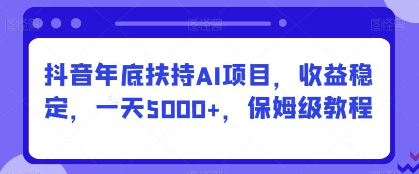 抖音年底扶持AI项目，收益稳定，一天5000+，保姆级教程-轻创副业圈