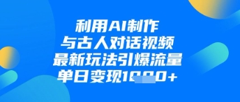 利用AI制作与古人对话的视频，最新玩法引爆流量，单日变现1k-轻创副业圈