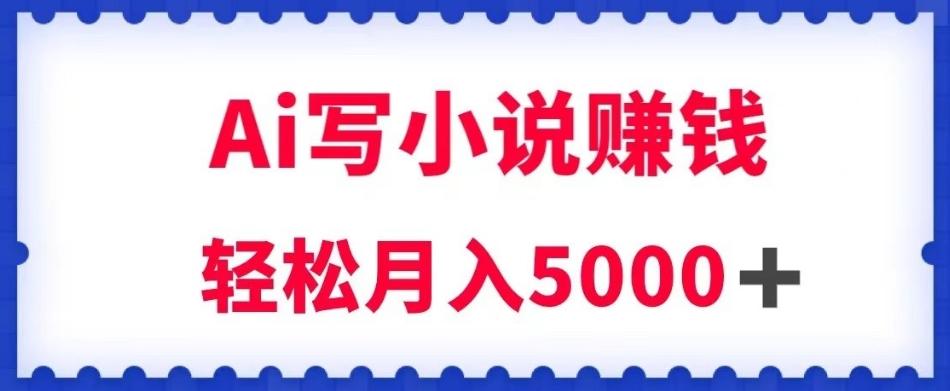 用Ai写原创小说赚钱，每天2-3小时，轻松月入5k＋【揭秘】-轻创副业圈