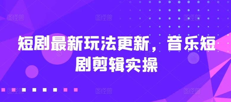 短剧最新玩法更新，音乐短剧剪辑实操【揭秘】-轻创副业圈