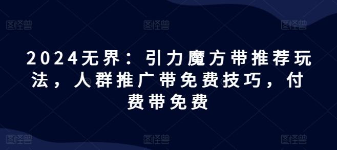 2024无界：引力魔方带推荐玩法，人群推广带免费技巧，付费带免费-轻创副业圈