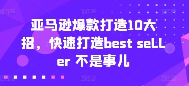 亚马逊爆款打造10大招，快速打造best seller 不是事儿-轻创副业圈